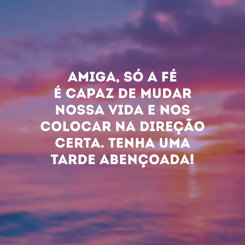 Amiga, só a fé é capaz de mudar nossa vida e nos colocar na direção certa. Tenha uma tarde abençoada!