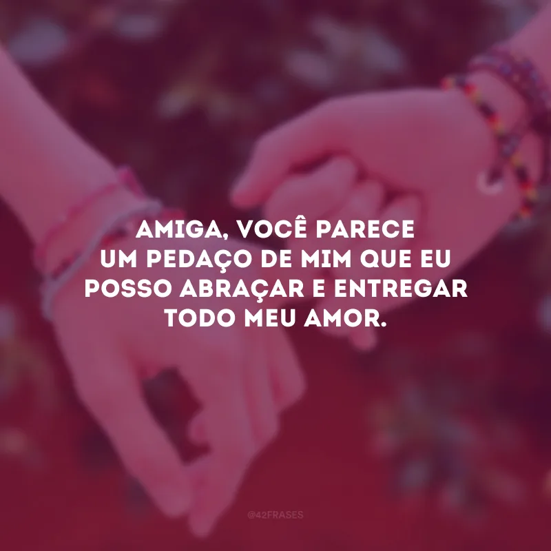 Amiga, você parece um pedaço de mim que eu posso abraçar e entregar todo meu amor.