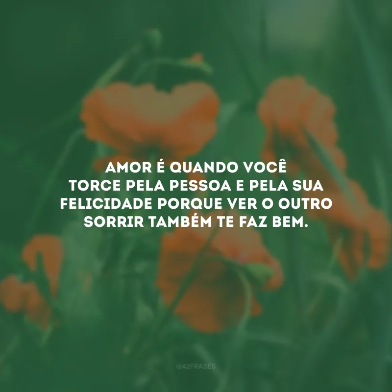 Amor é quando você torce pela pessoa e pela sua felicidade porque ver o outro sorrir também te faz bem.