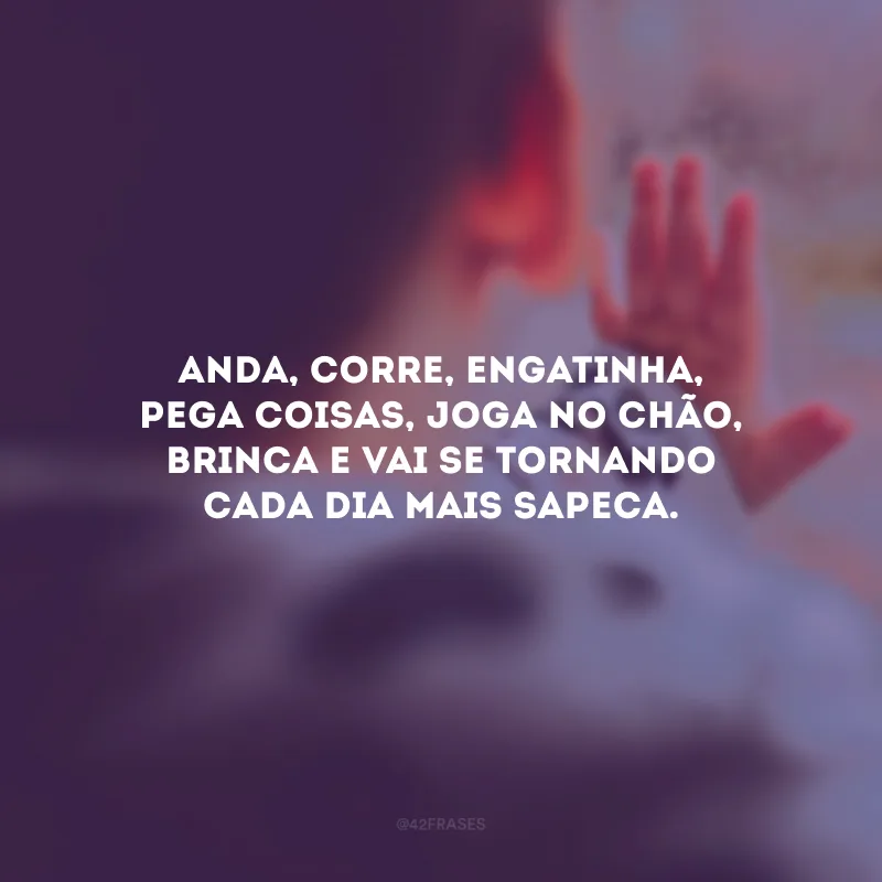 Anda, corre, engatinha, pega coisas, joga no chão, brinca e vai se tornando cada dia mais sapeca.