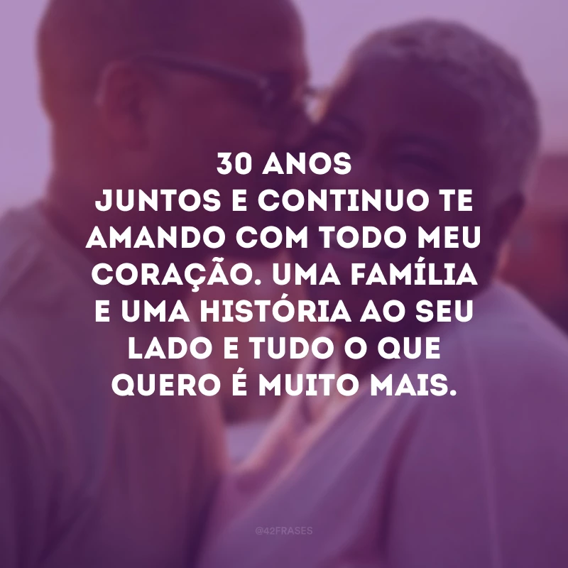 30 anos juntos e continuo te amando com todo meu coração. Uma família e uma história ao seu lado e tudo o que quero é muito mais.