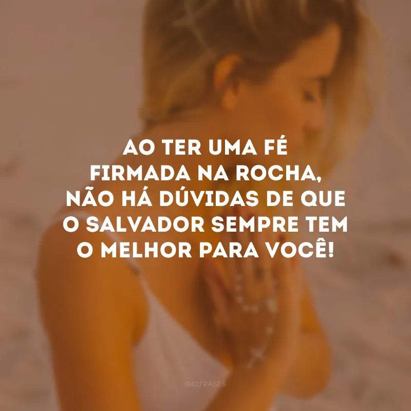 Ao ter uma fé firmada na rocha, não há dúvidas de que o Salvador sempre tem o melhor para você! 