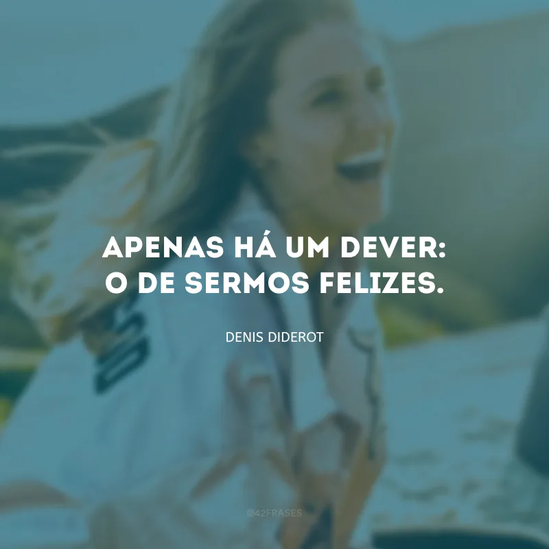 Apenas há um dever: o de sermos felizes.