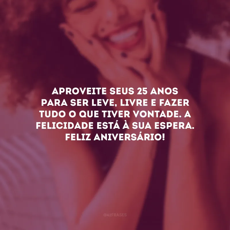 Aproveite seus 25 anos para ser leve, livre e fazer tudo o que tiver vontade. A felicidade está à sua espera. Feliz aniversário!