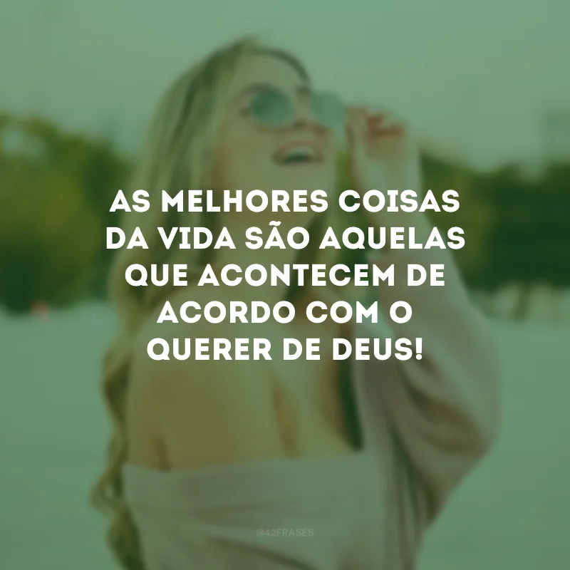 As melhores coisas da vida são aquelas que acontecem de acordo com o querer de Deus!