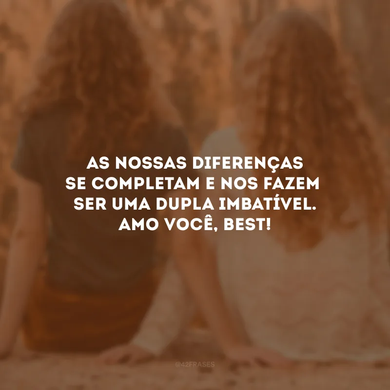 As nossas diferenças se completam e nos fazem ser uma dupla imbatível. Amo você, best!
