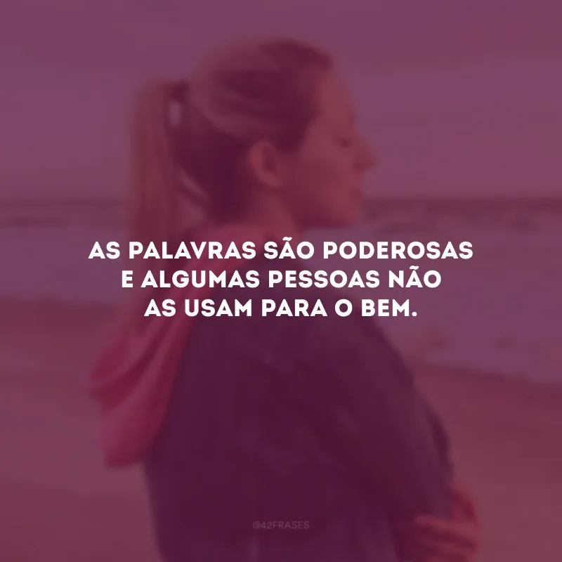 As palavras são poderosas e algumas pessoas não as usam para o bem.