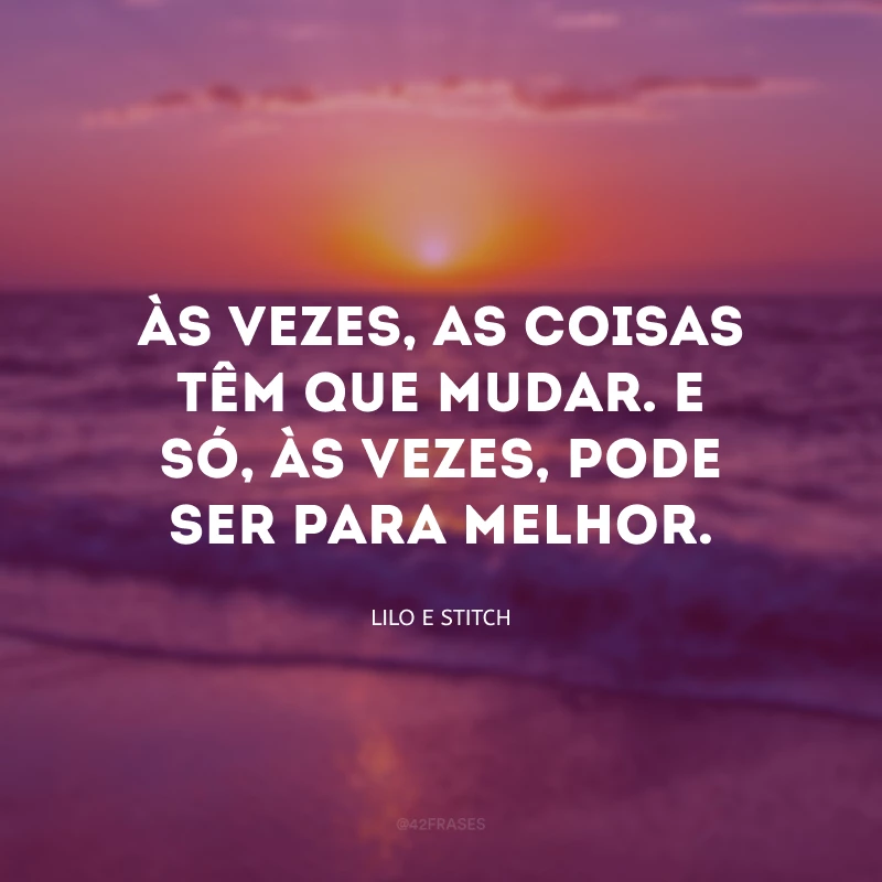 Às vezes, as coisas têm que mudar. E só, às vezes, pode ser para melhor.