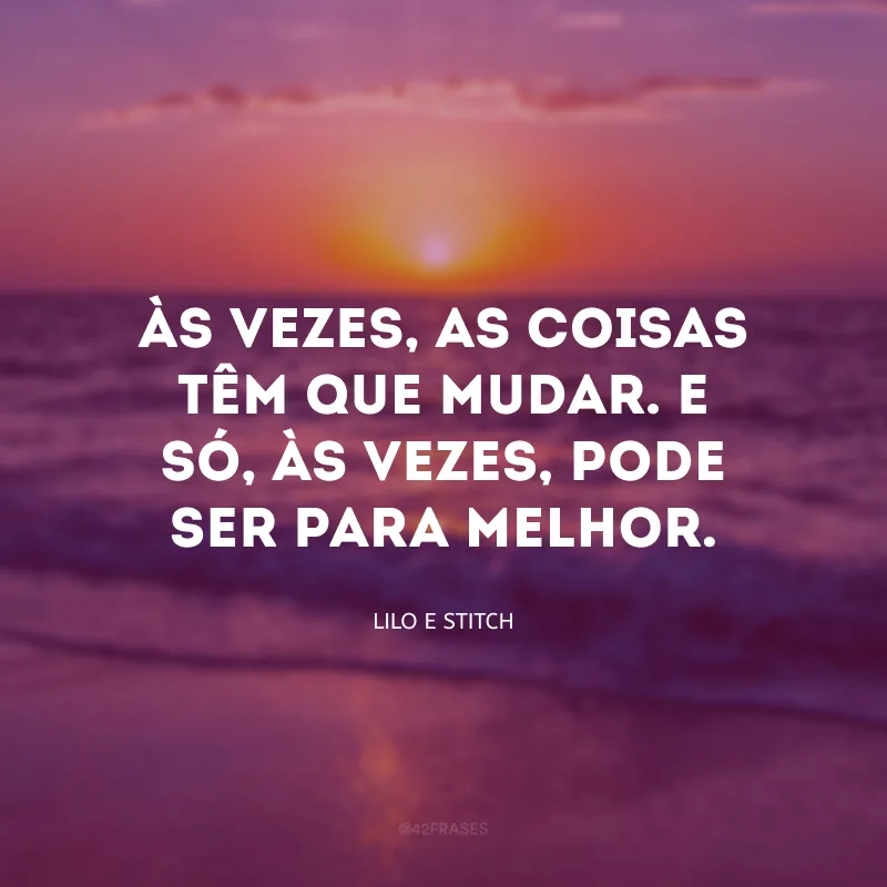 Às vezes, as coisas têm que mudar. E só, às vezes, pode ser para melhor.