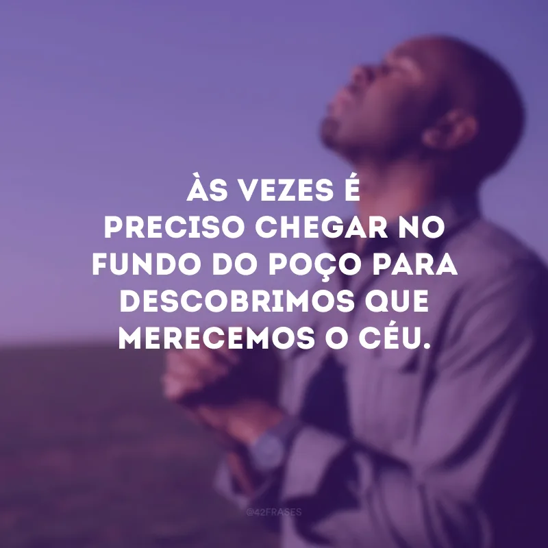 Às vezes é preciso chegar no fundo do poço para descobrimos que merecemos o céu. 