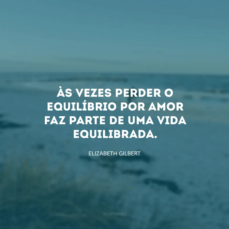 Às vezes perder o equilíbrio por amor faz parte de uma vida equilibrada. 