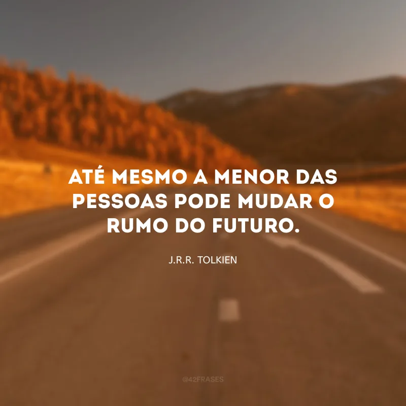 Até mesmo a menor das pessoas pode mudar o rumo do futuro.