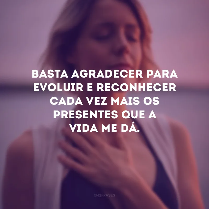 Agradecer o bem que recebemos é retribuir um pouco do bem que nos foi feito.