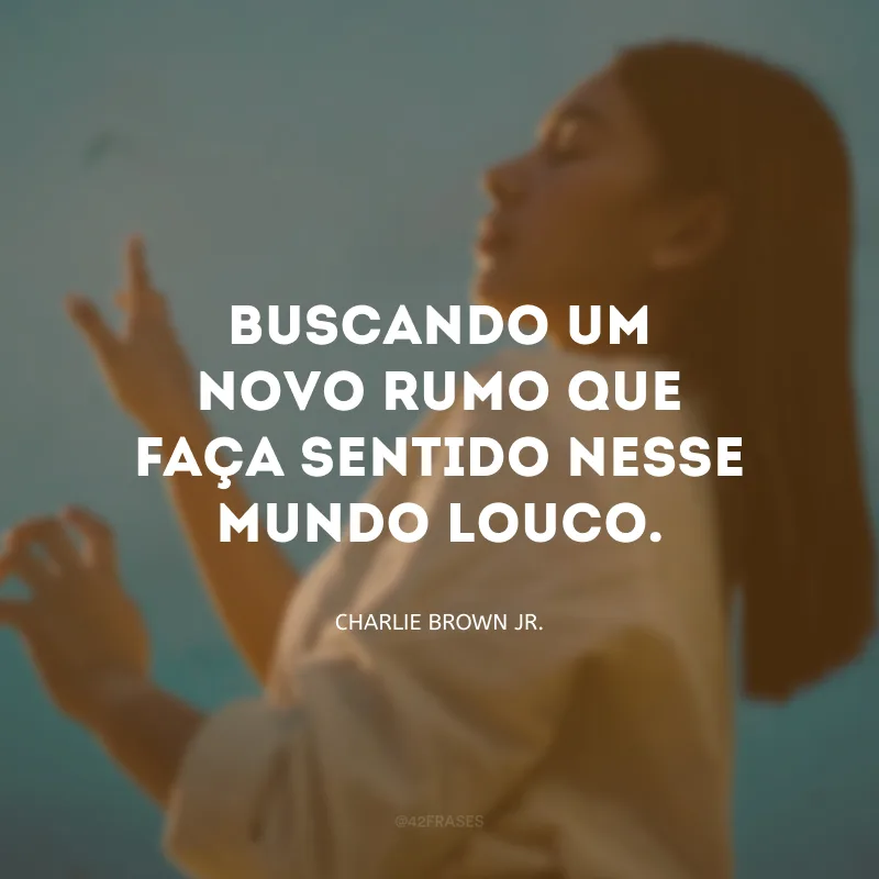 Buscando um novo rumo que faça sentido nesse mundo louco.