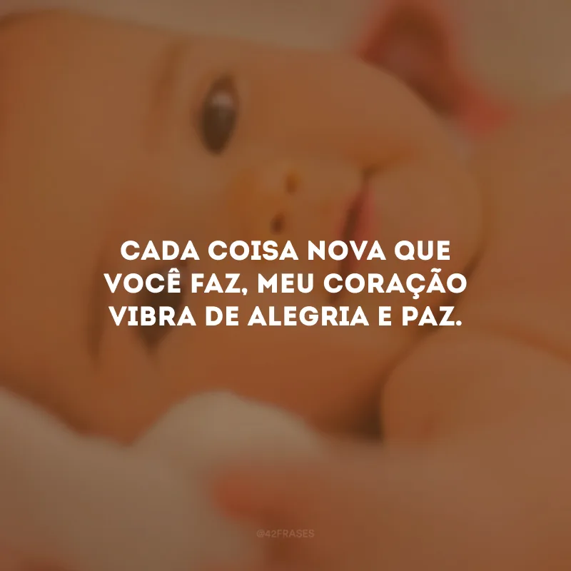 Cada coisa nova que você faz, meu coração vibra de alegria e paz.