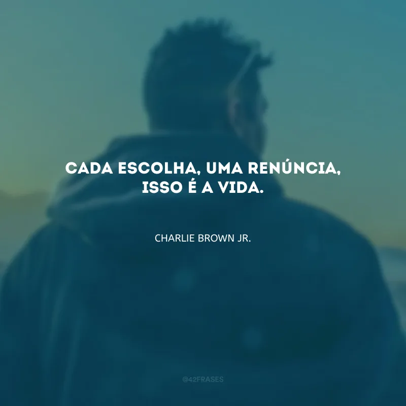Cada escolha, uma renúncia, isso é a vida.