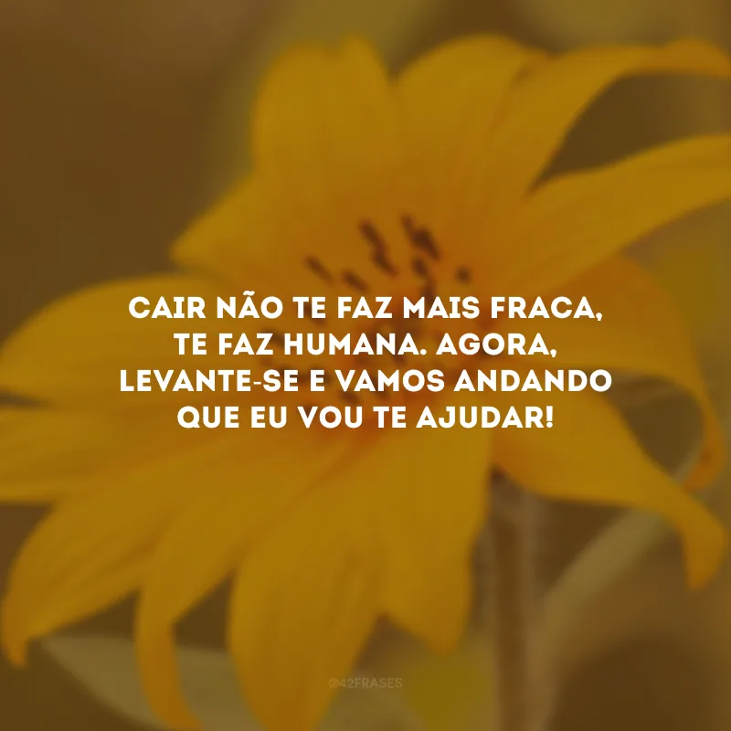 Cair não te faz mais fraca, te faz humana. Agora, levante-se e vamos andando que eu vou te ajudar!