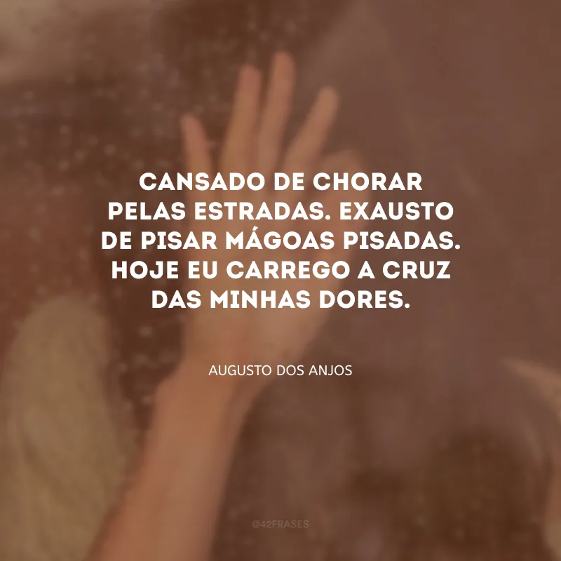Cansado de chorar pelas estradas. Exausto de pisar mágoas pisadas. Hoje eu carrego a cruz das minhas dores.