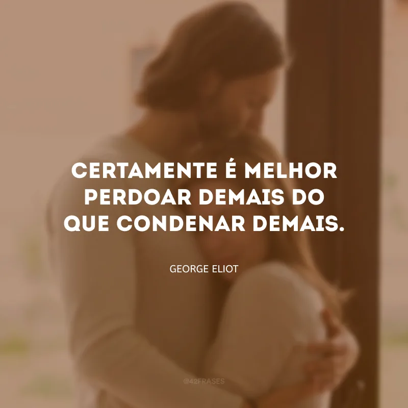 Certamente é melhor perdoar demais do que condenar demais.