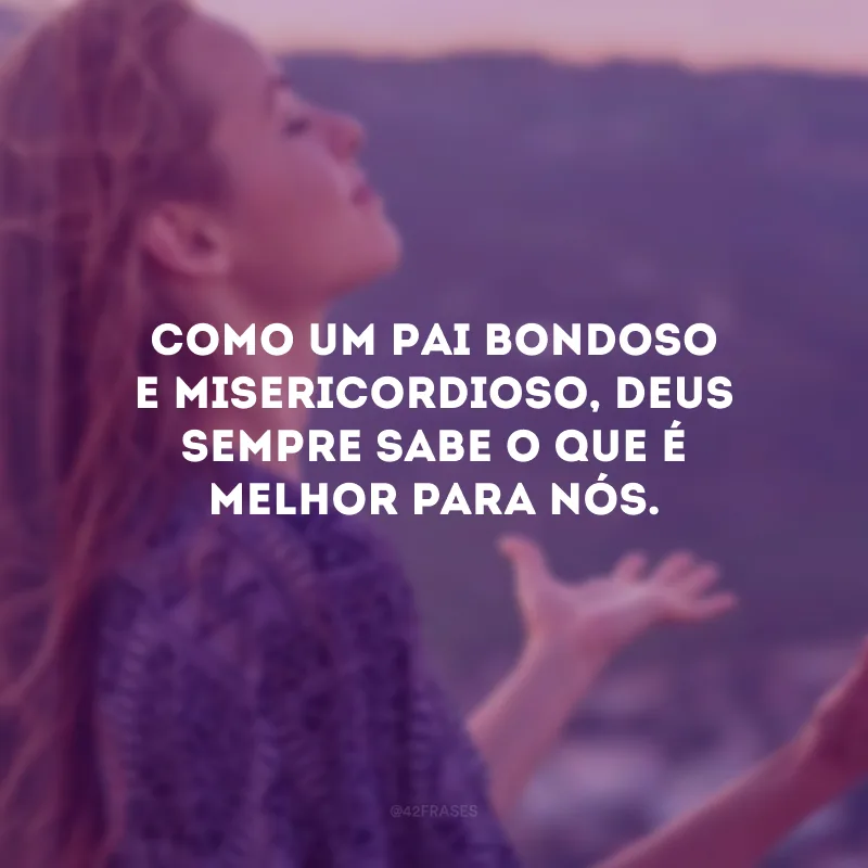 Como um Pai bondoso e misericordioso, Deus sempre sabe o que é melhor para nós. 