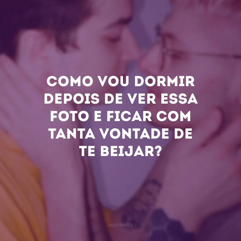 Como vou dormir depois de ver essa foto e ficar com tanta vontade de te beijar?