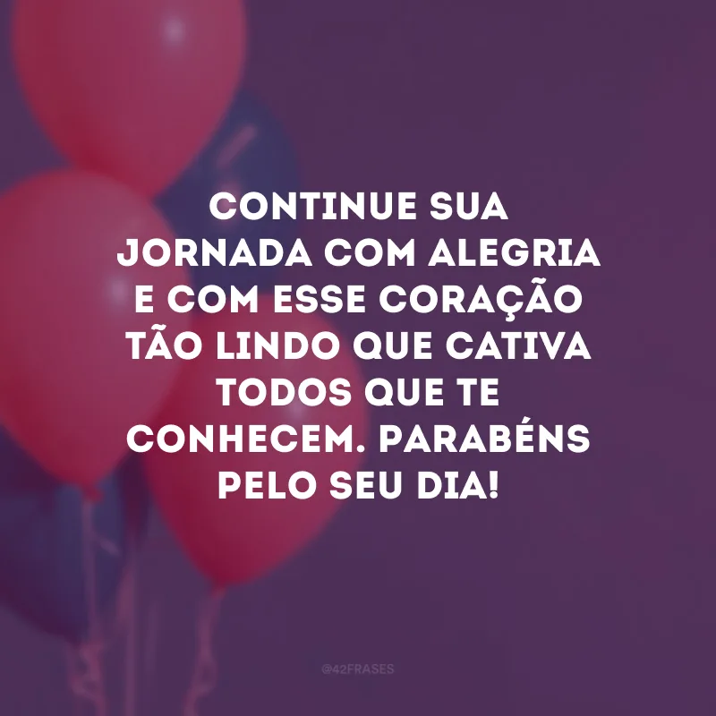 Continue sua jornada com alegria e com esse coração tão lindo que cativa todos que te conhecem. Parabéns pelo seu dia!