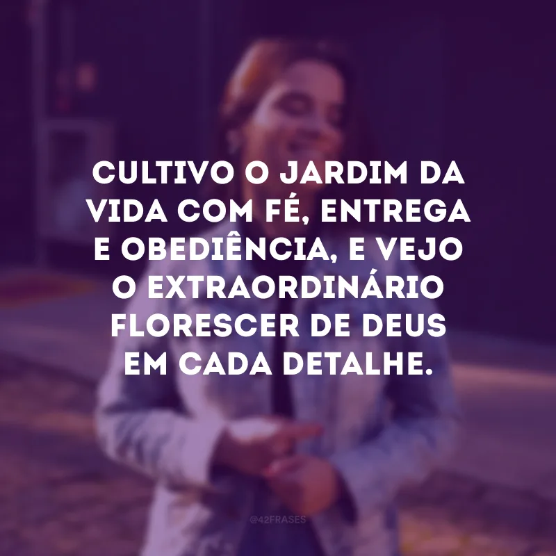 Cultivo o jardim da vida com fé, entrega e obediência, e vejo o extraordinário florescer de Deus em cada detalhe. 