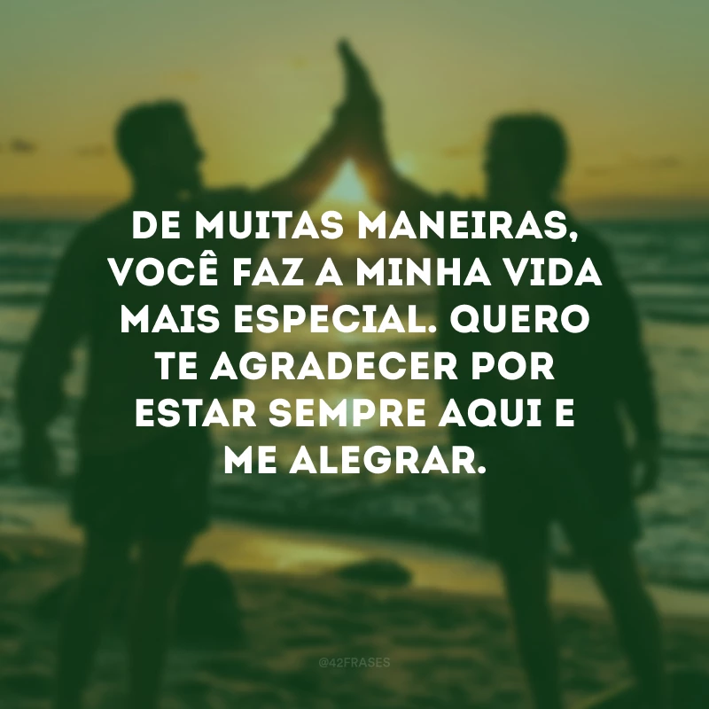 De muitas maneiras, você faz a minha vida mais especial. Quero te agradecer por estar sempre aqui e me alegrar.
