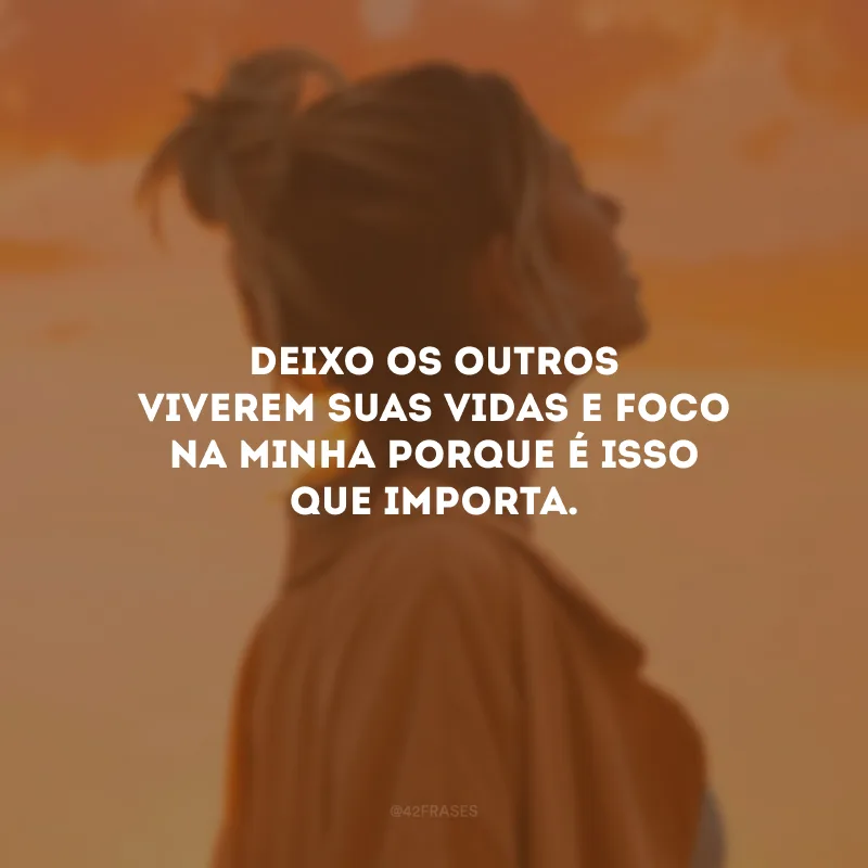 Deixo os outros viverem suas vidas e foco na minha porque é isso que importa.