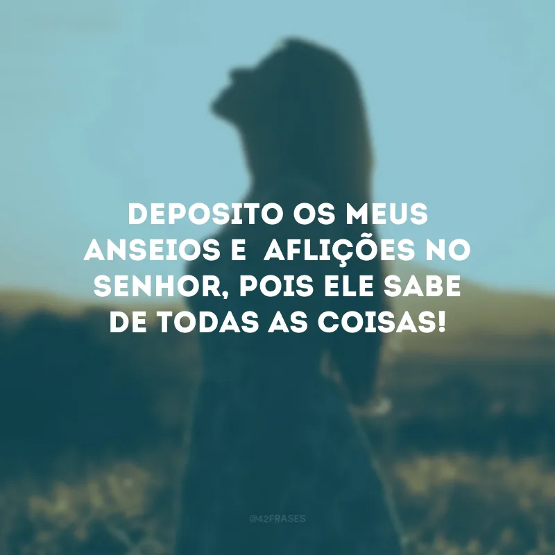 Deposito os meus anseios e  aflições no Senhor, pois Ele sabe de todas as coisas! 