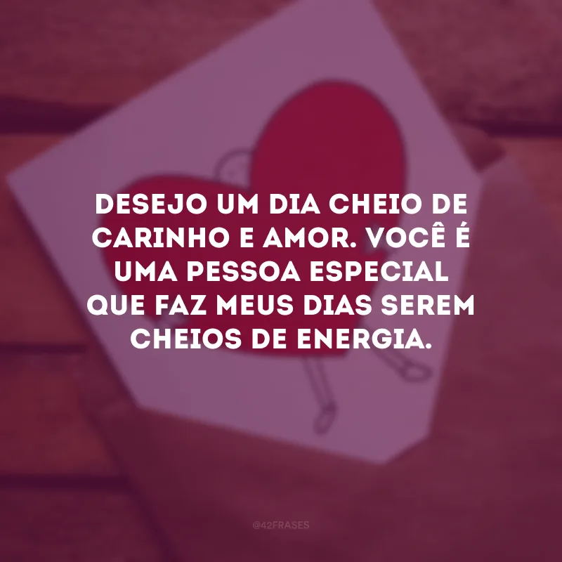 Desejo um dia cheio de carinho e amor. Você é uma pessoa especial que faz meus dias serem cheios de energia.