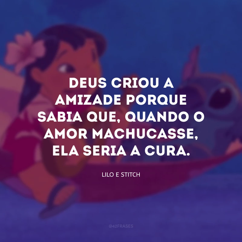 Deus criou a amizade porque sabia que, quando o amor machucasse, ela seria a cura.