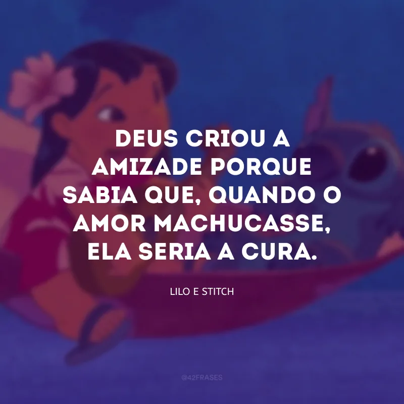 Deus criou a amizade porque sabia que, quando o amor machucasse, ela seria a cura.