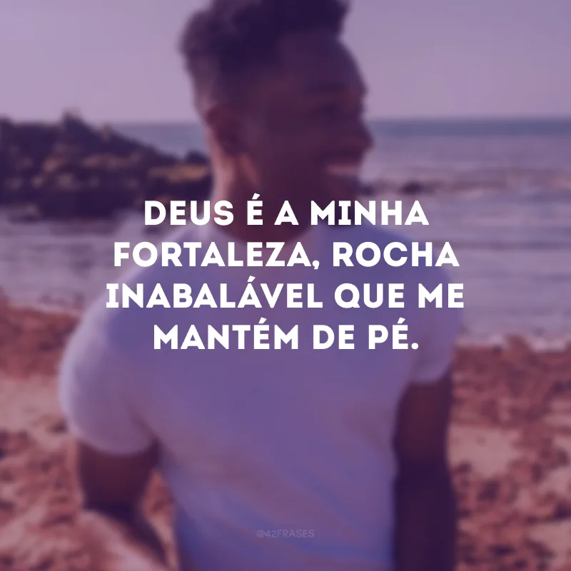 Deus é a minha fortaleza, rocha inabalável que me mantém de pé. 