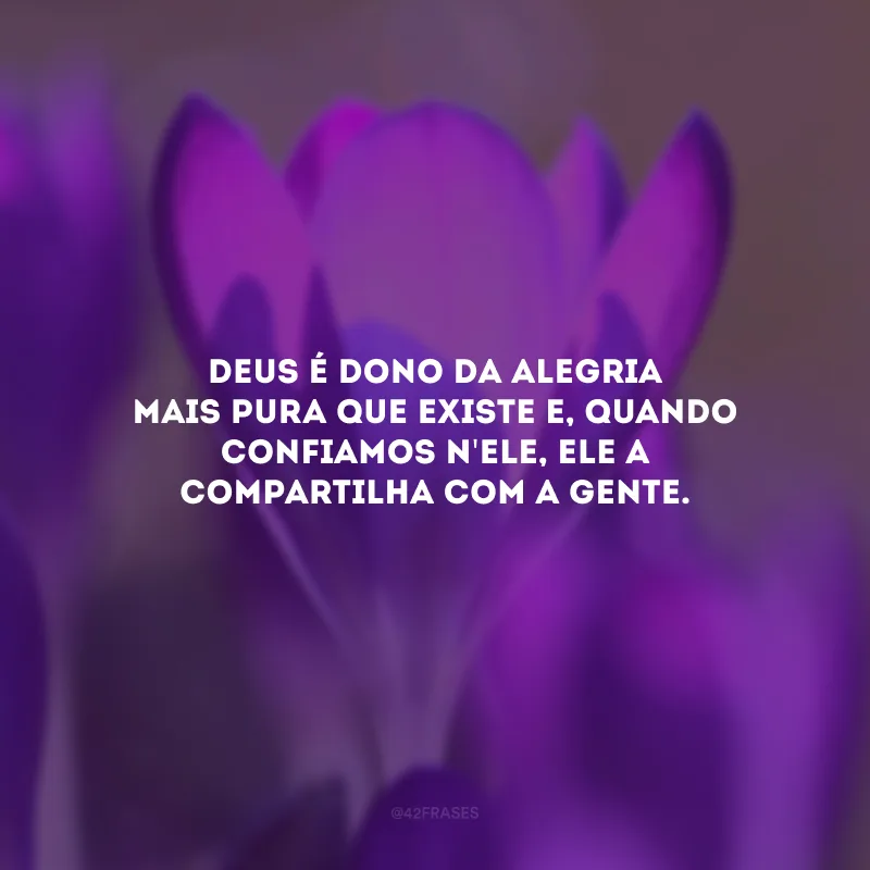Deus é dono da alegria mais pura que existe e, quando confiamos n\'Ele, Ele a compartilha com a gente.