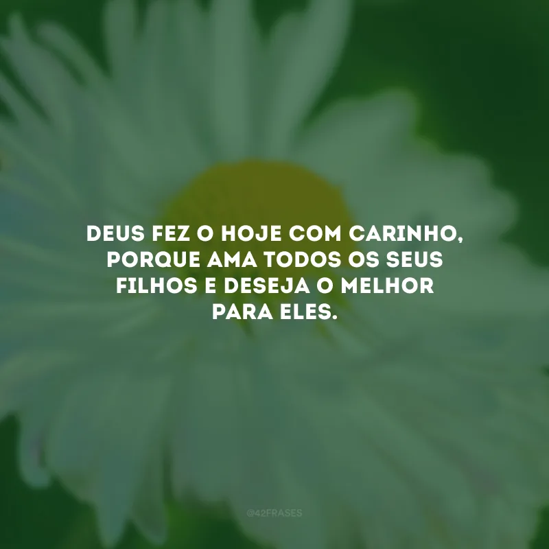 Deus fez o hoje com carinho, porque ama todos os Seus filhos e deseja o melhor para eles.