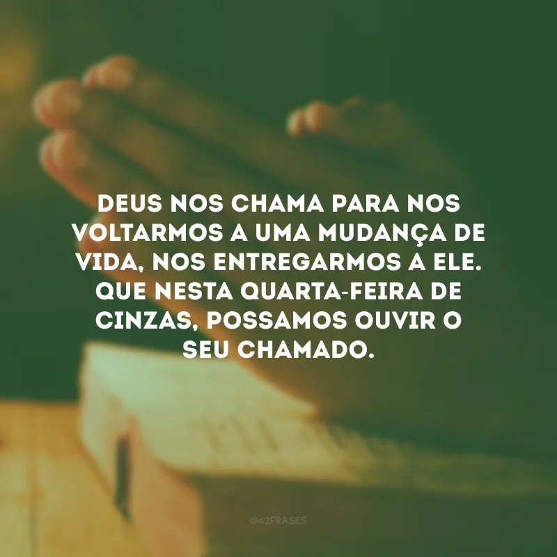 Deus nos chama para nos voltarmos a uma mudança de vida, nos entregarmos a Ele. Que nesta Quarta-Feira de Cinzas, possamos ouvir o seu chamado.