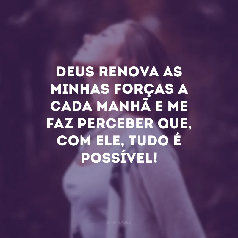 Deus renova as minhas forças a cada manhã e me faz perceber que, com Ele, tudo é possível! 