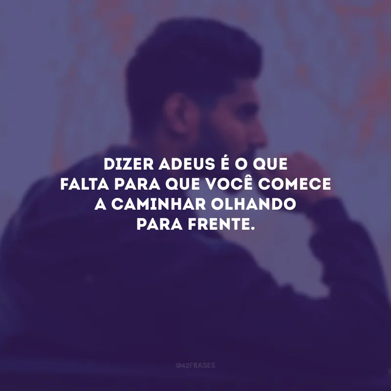 Dizer adeus é o que falta para que você comece a caminhar olhando para frente.