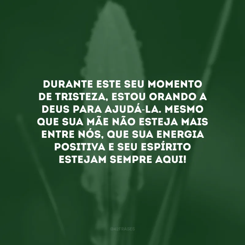 Durante este seu momento de tristeza, estou orando a Deus para ajudá-la. Mesmo que sua mãe não esteja mais entre nós, que sua energia positiva e seu espírito estejam sempre aqui! 