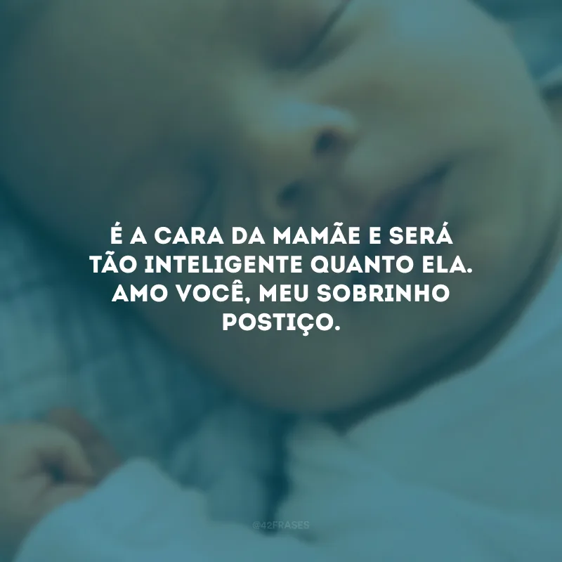 É a cara da mamãe e será tão inteligente quanto ela. Amo você, meu sobrinho postiço.