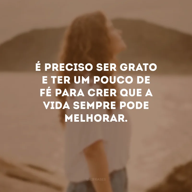 É preciso ser grato e ter um pouco de fé para crer que a vida sempre pode melhorar.