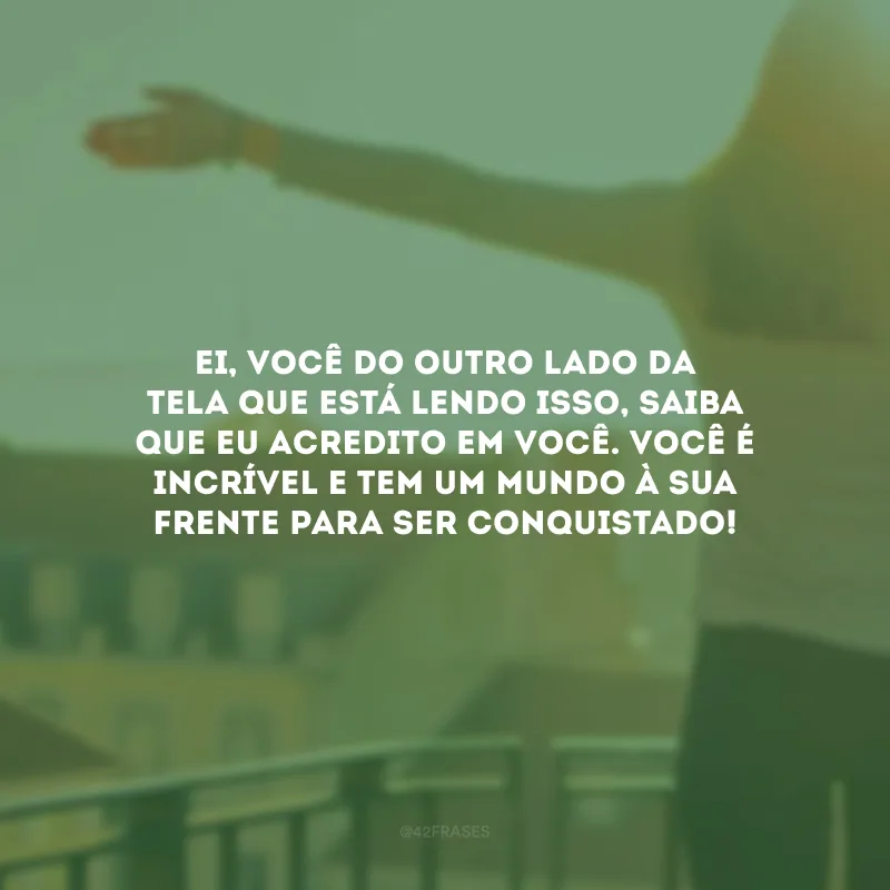 Ei, você do outro lado da tela que está lendo isso, saiba que eu acredito em você. Você é incrível e tem um mundo à sua frente para ser conquistado! 