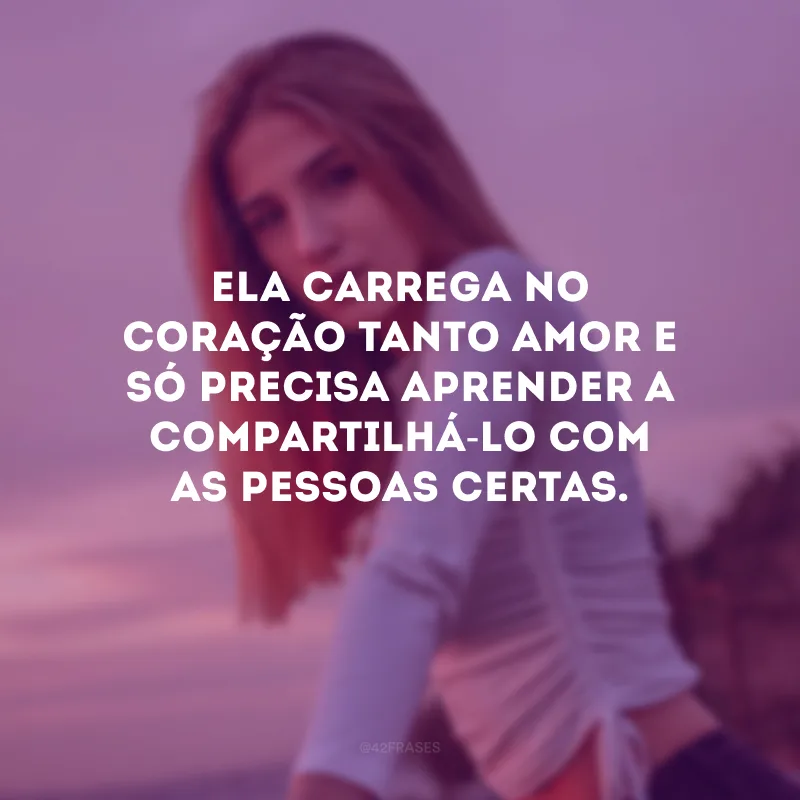 Ela carrega no coração tanto amor e só precisa aprender a compartilhá-lo com as pessoas certas.