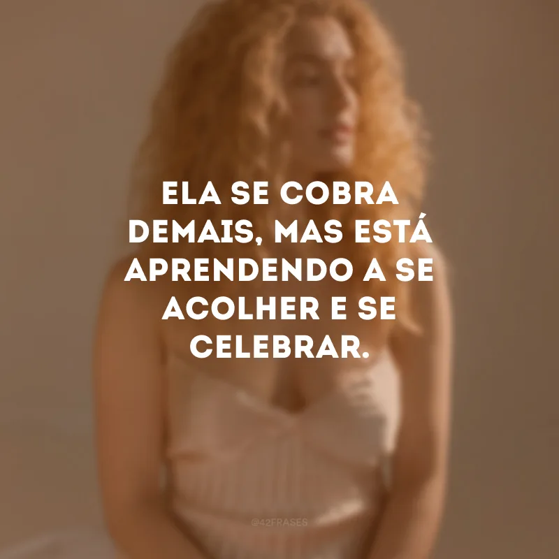 Ela se cobra demais, mas está aprendendo a se acolher e se celebrar.