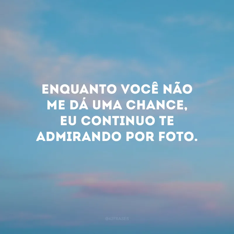 Enquanto você não me dá uma chance, eu continuo te admirando por foto.