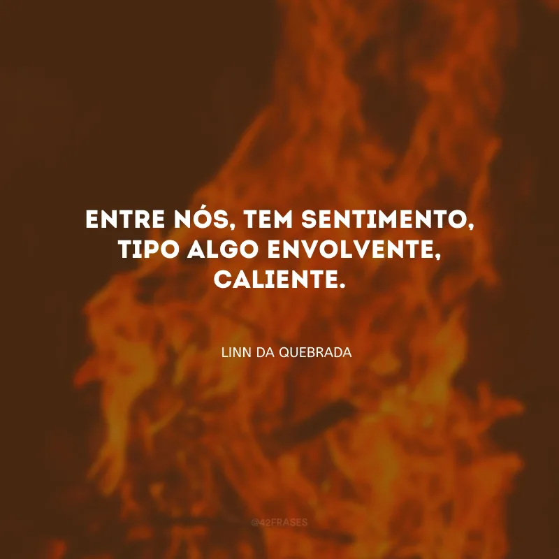Entre nós, tem sentimento, tipo algo envolvente, caliente.