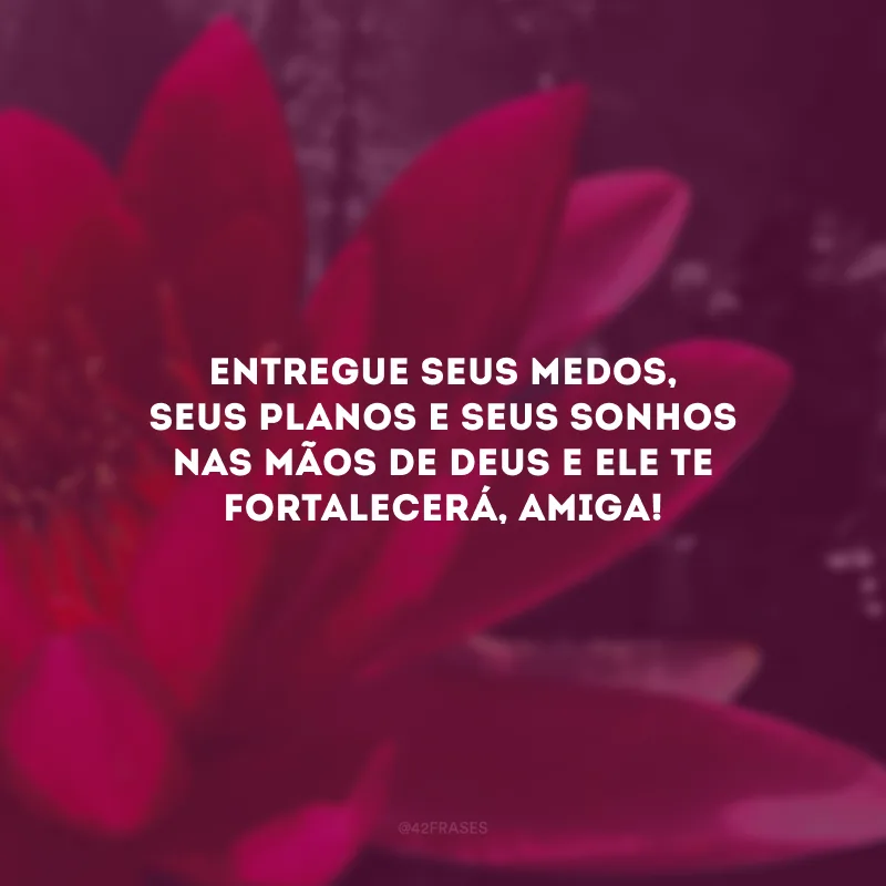 Entregue seus medos, seus planos e seus sonhos nas mãos de Deus e Ele te fortalecerá, amiga!