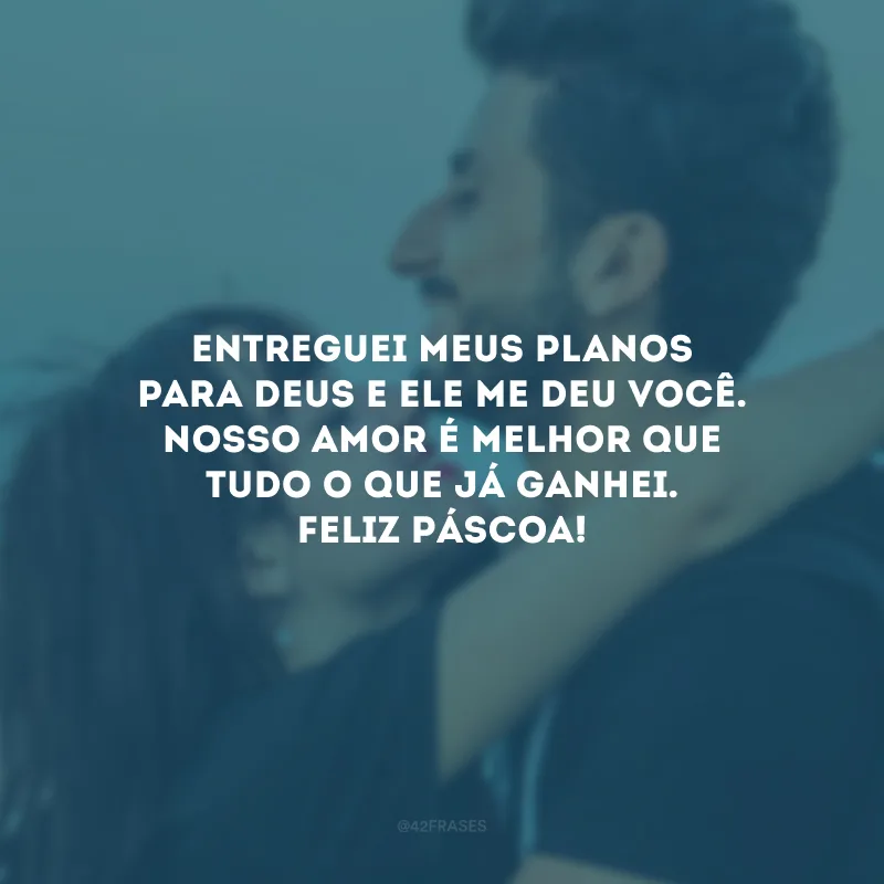 Entreguei meus planos para Deus e Ele me deu você. Nosso amor é melhor que tudo o que já ganhei. Feliz Páscoa!