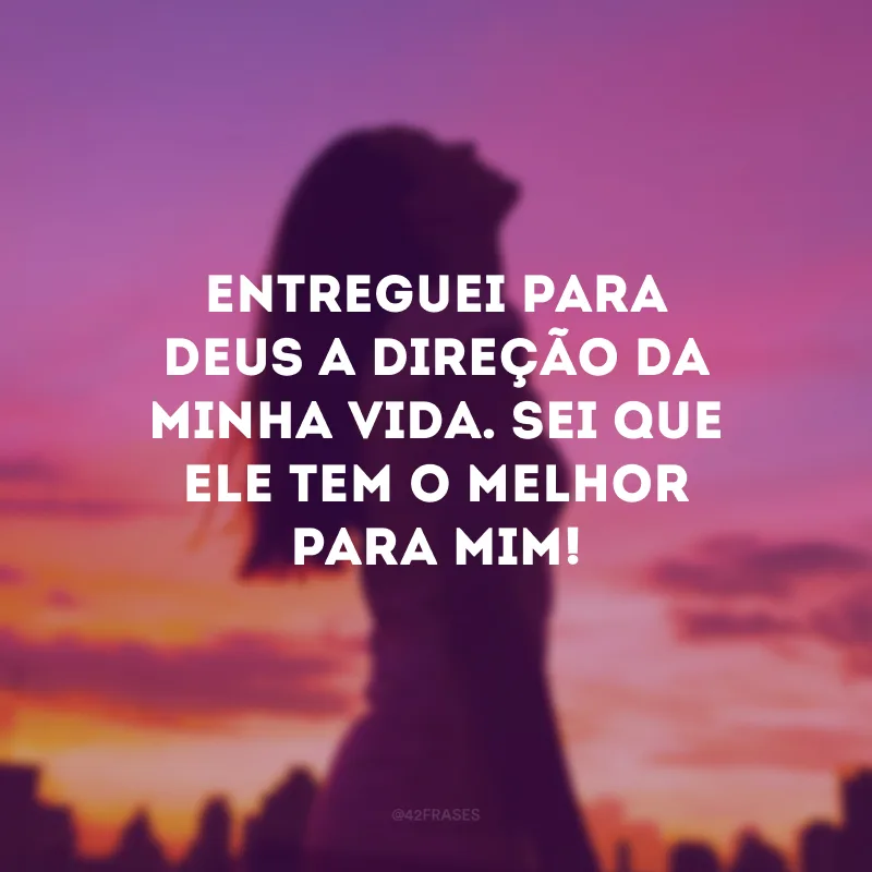 Entreguei para Deus a direção da minha vida. Sei que Ele tem o melhor para mim!